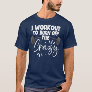 T-shirt I Workout To Burn Off The Crazy Fitness Gym