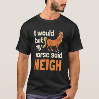 T-shirt I Would But My Horse Said Neigh