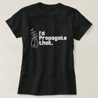 T-shirt I'd Propagate That Funny Plant Lover Tee