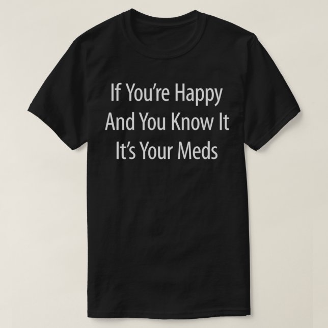 T-shirt If You're Happy And You Know It  It's Your Meds  (Design devant)