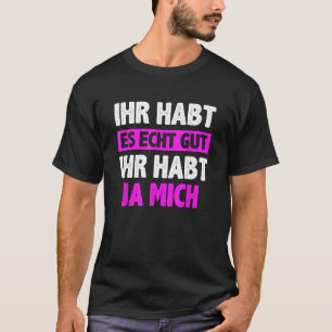 T-shirt Ihr habt es echt gut Ihr habt mich