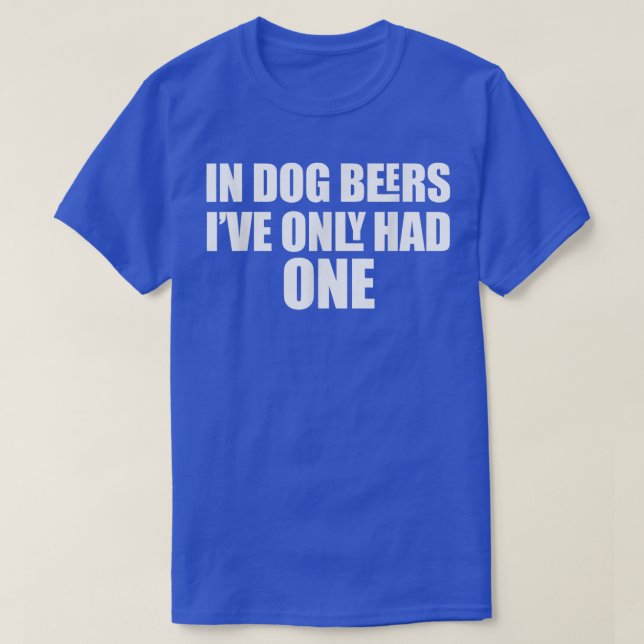 T-shirt In Dog Beers I've Only Had One  (Design devant)