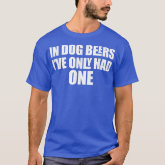 T-shirt In Dog Beers I've Only Had One 
