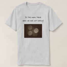 T-shirt Is the moon there when we are not looking?