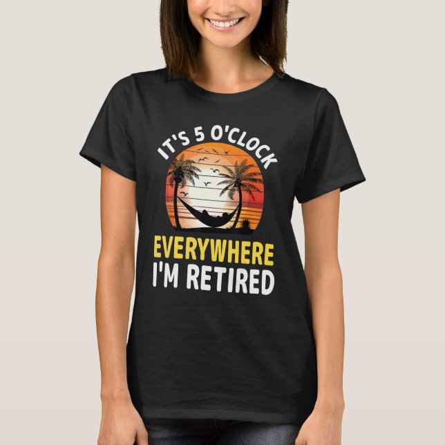 T-shirt It s 5 O Clock Everywhere I m Retired Retirement S (Devant)