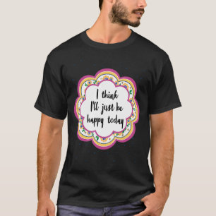 T-shirt Je pense que je serai heureux aujourd'hui
