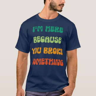 T-shirt Je suis ici parce que vous avez cassé quelque chos