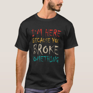 T-shirt Je suis ici parce que vous avez cassé quelque chos