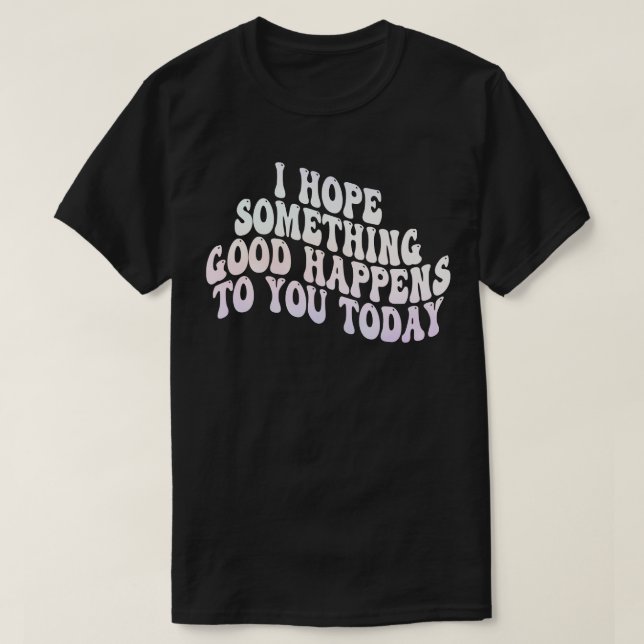 T-shirt j'espère qu'une bonne chose vous arrivera aujourd' (Design devant)