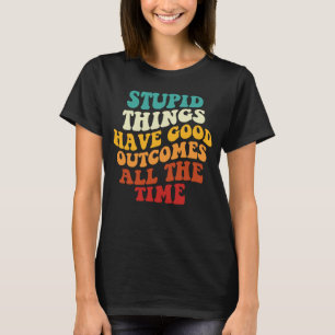 T-shirt Les Choses Stupides Ont De Bons Résultats Tout Le 