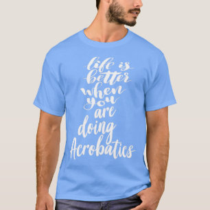 T-shirt Life is Better When You Are Doing Acrobatics 1