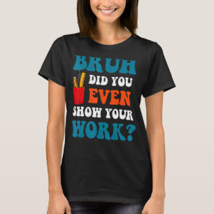 T-shirt Math Teacher Bruh Did You Even Show Your Work