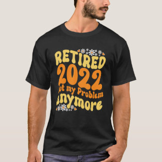 T-shirt Retired 2022 not my problem anymore shirt funny re