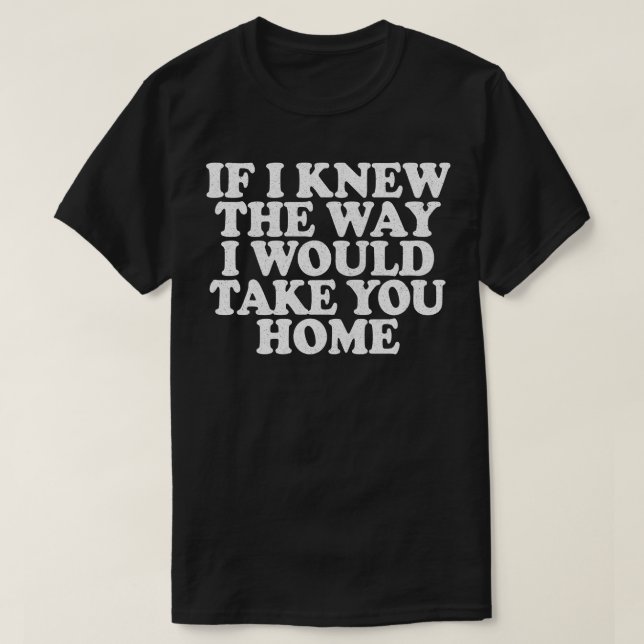 T-shirt Si Je Savais Comment Je Vous Ramènerais Chez Vous (Design devant)