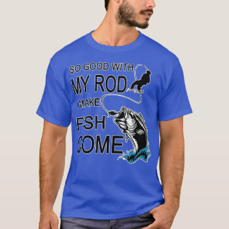 T-shirt So Good With My Rod I Make Fish Come