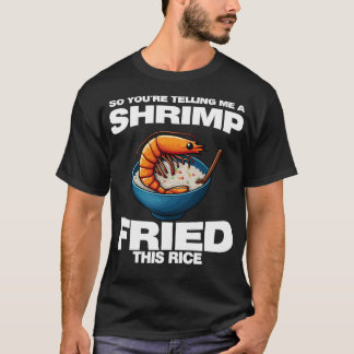 T-shirt So You'Re Telling Me A Shrimp Fried This Rice Shri