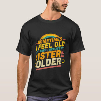 T-shirt Sometimes I Feel Old But Then I Realize My Sister