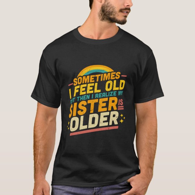 T-shirt Sometimes I Feel Old But Then I Realize My Sister (Devant)