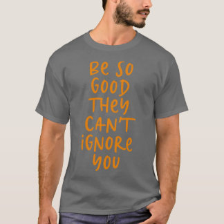 T-shirt Soyez si bons qu'ils ne peuvent pas vous ignorer