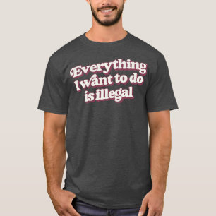 T-shirt Tout Ce Que Je Veux Faire Est Illégal