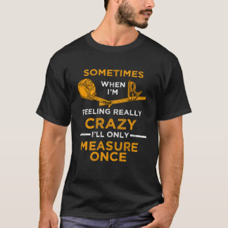 T-shirt When I m crazy I ll Only Measure Once Woodworking 