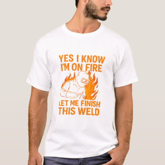 T-shirt Yes I Know I'm On Fire Let Me Finish This Weld