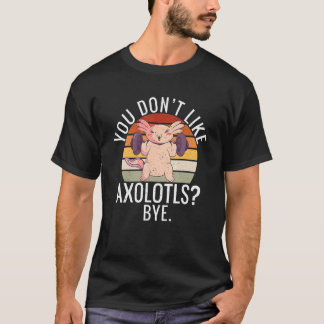 T-shirt You dont like Axolotls Bye  Axolotl