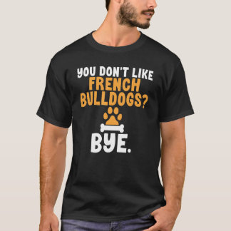 T-shirt You dont like French Bulldogs Bye Frenchie