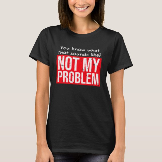 T-shirt You know what that sounds like not my problem (Devant)