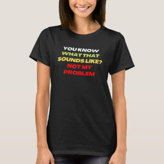 T-shirt You Know What That Sounds Like Not My Problem  1