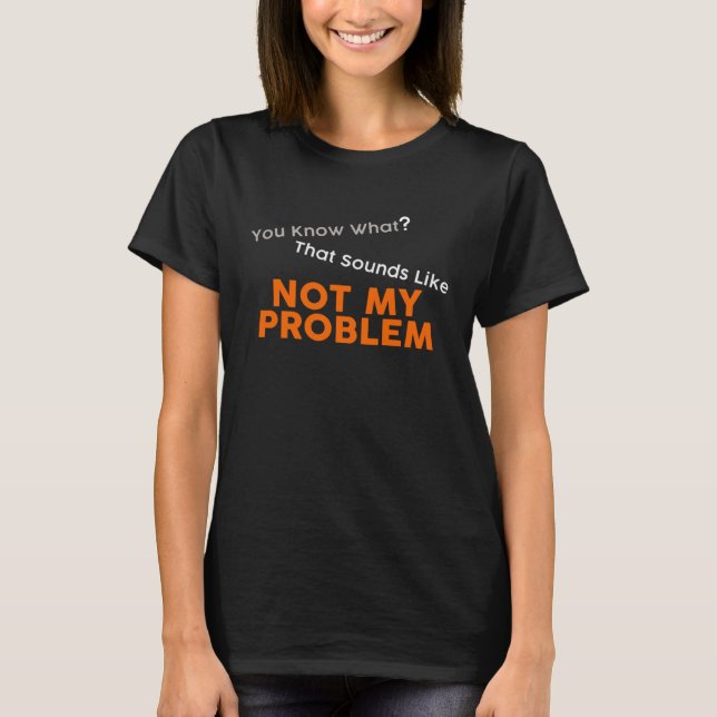 T-shirt You Know What That Sounds Like Not My Problem Fun  (Devant)