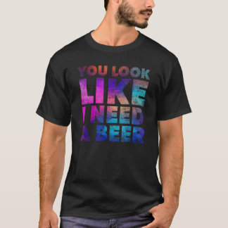 T-shirt You Look Like I Need A Beer Drinking Alcohol Drun