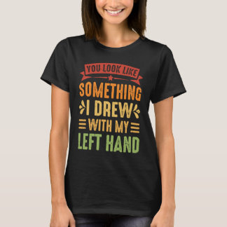 T-shirt You Look Like Something I Drew With My Left Hand