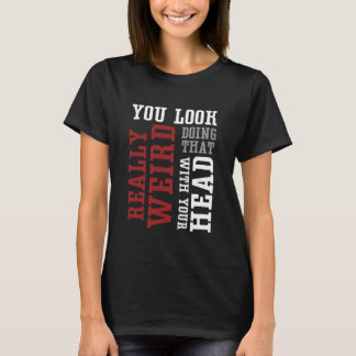 T-shirt You Look Really Weird Doing That With Your Head -
