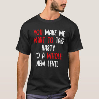 T-shirt You Make Me Want To Take Nasty To A Whole New Leve