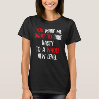 T-shirt You Make Me Want To Take Nasty To A Whole New Leve
