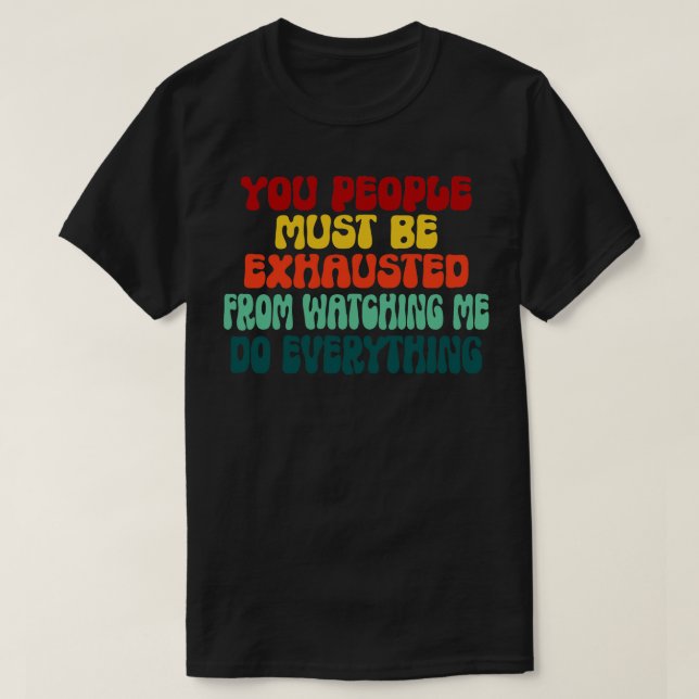 T-shirt You People Must Be Exhausted From Watching Me Do E (Design devant)
