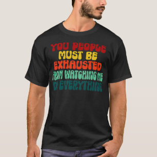 T-shirt You People Must Be Exhausted From Watching Me Do E