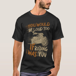 T-shirt You Would Be Loud Too If I Was Riding You