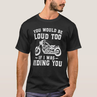 T-shirt You Would Be Loud Too If I Was Riding You Motorcyc