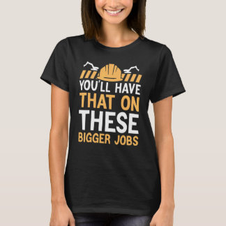 T-shirt You'll Have That On These Bigger Jobs Trendy