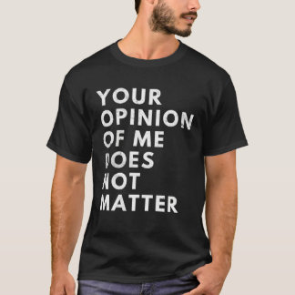 T-shirt Your Opinion Of Me Does Not Matter