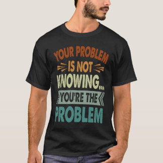 T-shirt Your Problem Is Not Knowing You're The Problem 1