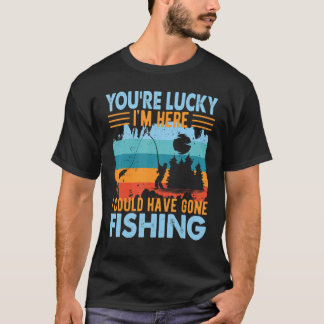 T-shirt You're Lucky I'm Here  Fishing
