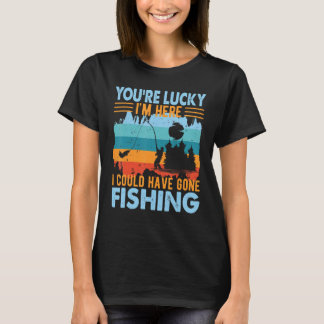 T-shirt You're Lucky I'm Here  Fishing