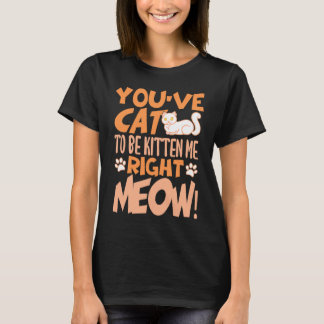 T-shirt You've cat to be kitten me right meow Cat   kitten