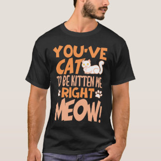 T-shirt You've cat to be kitten me right meow Cat   kitten