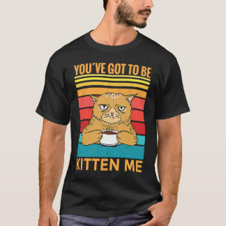 T-shirt Youve Got To Be Kitten Me I Cat