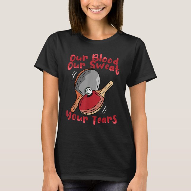 Table Tennis Our Blood Our Sweat Your Tears  Ping  T-Shirt (Front)