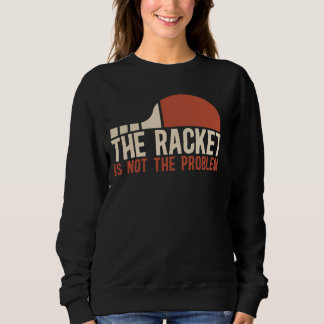 Table Tennis Player The Racket Is Not The Problem Sweatshirt